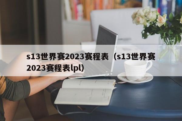 s13世界赛2023赛程表（s13世界赛2023赛程表lpl）