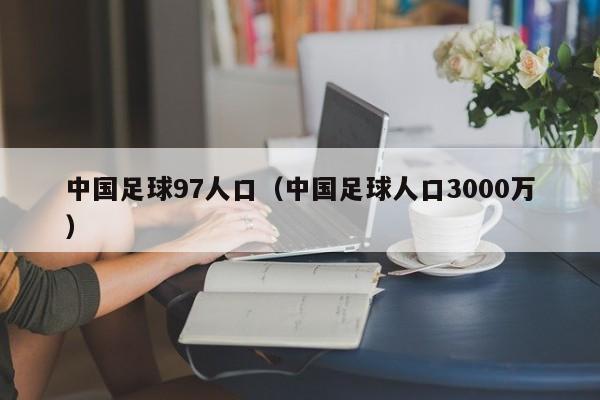 中国足球97人口（中国足球人口3000万）