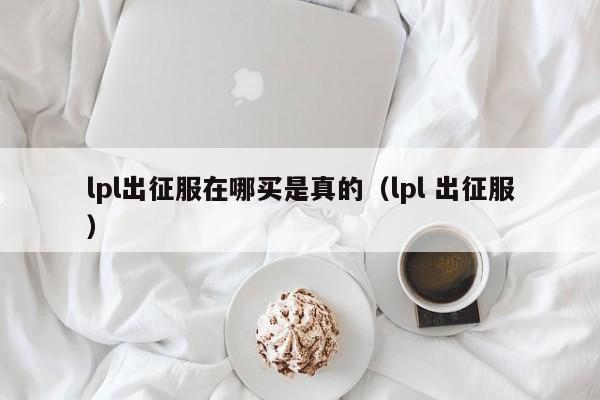 lpl出征服在哪买是真的（lpl 出征服）