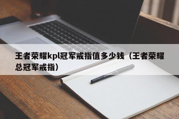 王者荣耀kpl冠军戒指值多少钱（王者荣耀总冠军戒指）