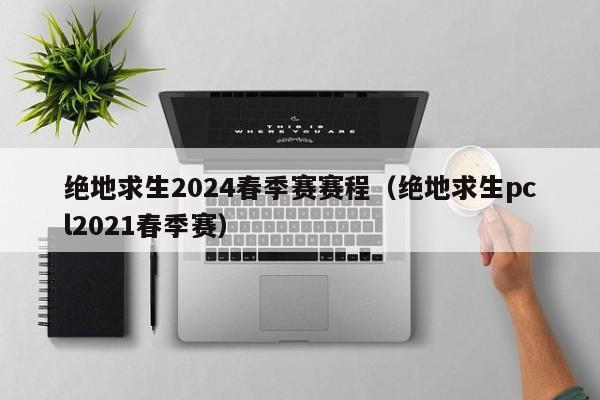 绝地求生2024春季赛赛程（绝地求生pcl2021春季赛）