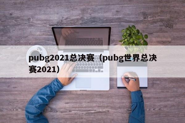 pubg2021总决赛（pubg世界总决赛2021）