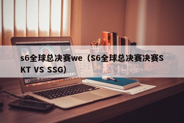 s6全球总决赛we（S6全球总决赛决赛SKT VS SSG）