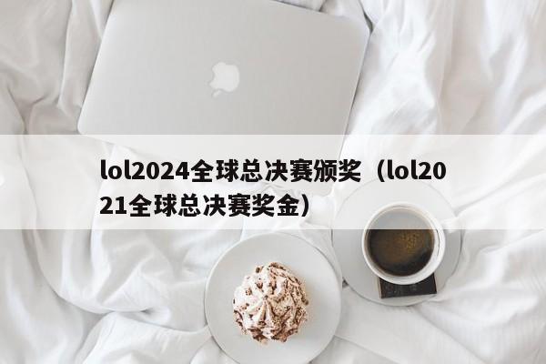 lol2024全球总决赛颁奖（lol2021全球总决赛奖金）