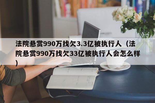 法院悬赏990万找欠3.3亿被执行人（法院悬赏990万找欠33亿被执行人会怎么样）