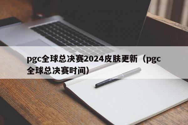 pgc全球总决赛2024皮肤更新（pgc全球总决赛时间）