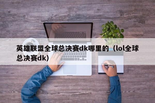 英雄联盟全球总决赛dk哪里的（lol全球总决赛dk）