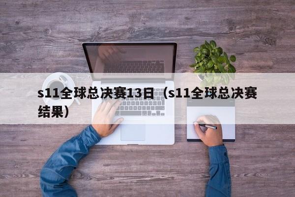 s11全球总决赛13日（s11全球总决赛结果）