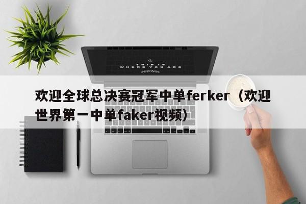 欢迎全球总决赛冠军中单ferker（欢迎世界第一中单faker视频）