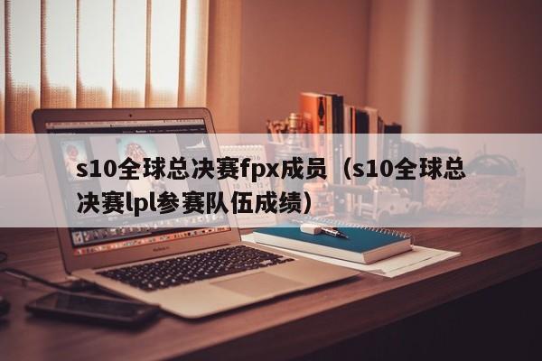 s10全球总决赛fpx成员（s10全球总决赛lpl参赛队伍成绩）