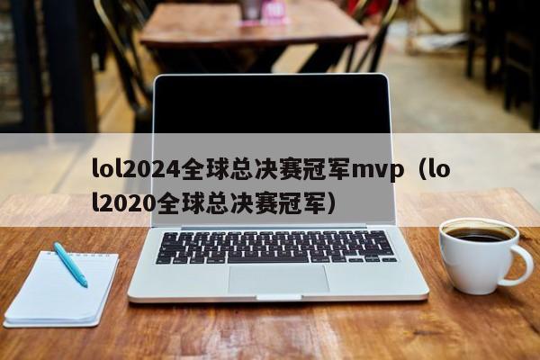 lol2024全球总决赛冠军mvp（lol2020全球总决赛冠军）