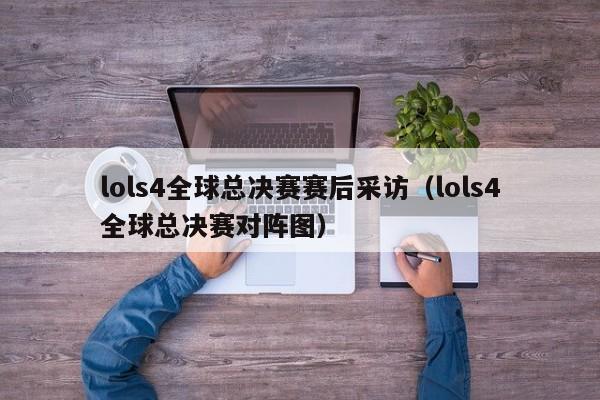 lols4全球总决赛赛后采访（lols4全球总决赛对阵图）