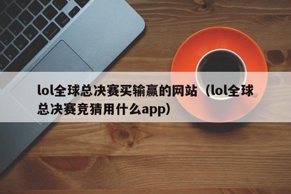 lol全球总决赛买输赢的网站（lol全球总决赛竞猜用什么app）