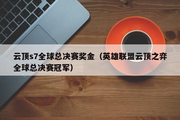 云顶s7全球总决赛奖金（英雄联盟云顶之弈全球总决赛冠军）