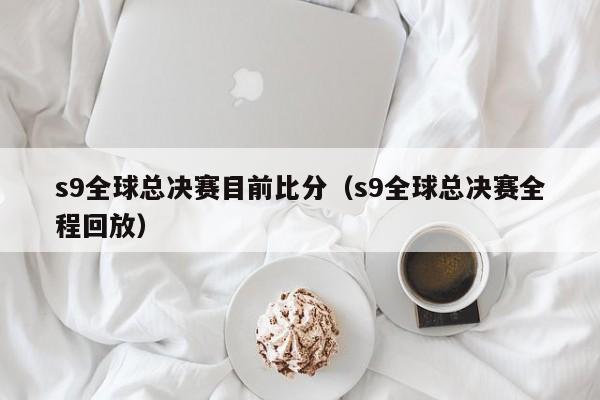 s9全球总决赛目前比分（s9全球总决赛全程回放）