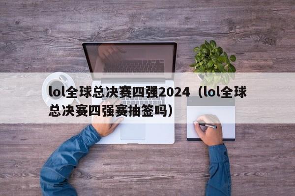 lol全球总决赛四强2024（lol全球总决赛四强赛抽签吗）