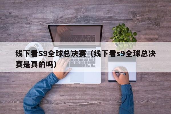 线下看S9全球总决赛（线下看s9全球总决赛是真的吗）