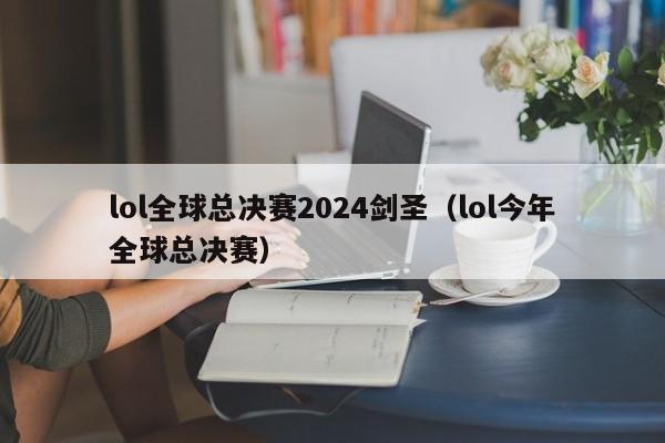 lol全球总决赛2024剑圣（lol今年全球总决赛）