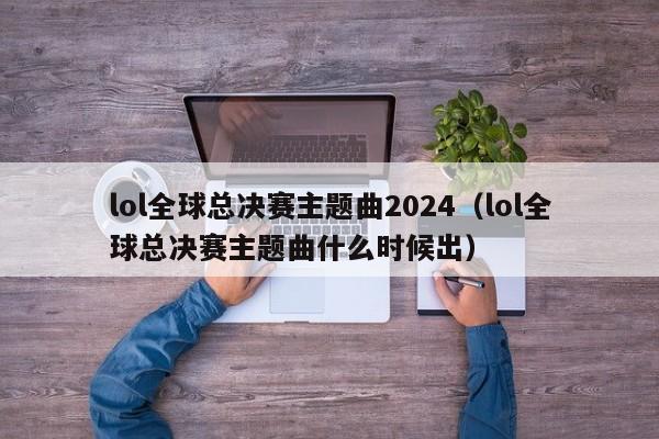 lol全球总决赛主题曲2024（lol全球总决赛主题曲什么时候出）