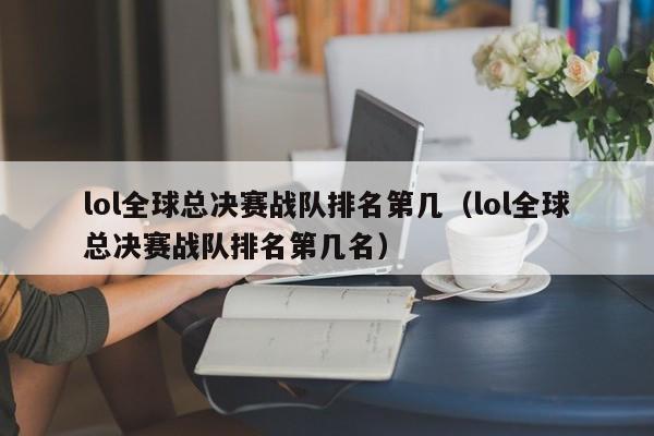 lol全球总决赛战队排名第几（lol全球总决赛战队排名第几名）