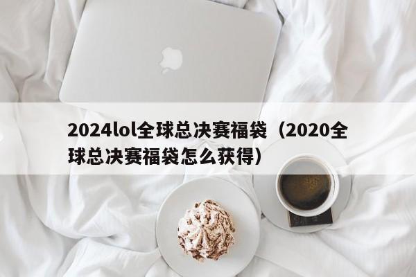 2024lol全球总决赛福袋（2020全球总决赛福袋怎么获得）