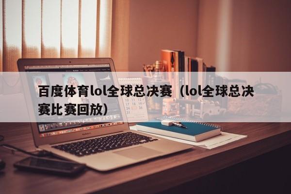 百度体育lol全球总决赛（lol全球总决赛比赛回放）