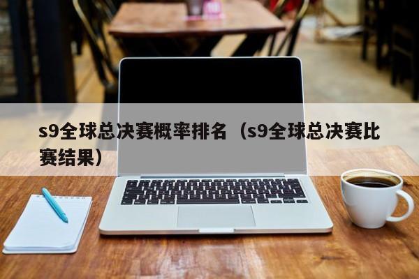 s9全球总决赛概率排名（s9全球总决赛比赛结果）