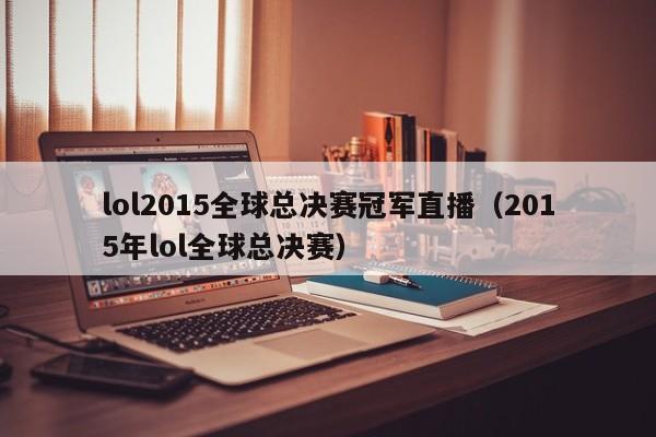 lol2015全球总决赛冠军直播（2015年lol全球总决赛）