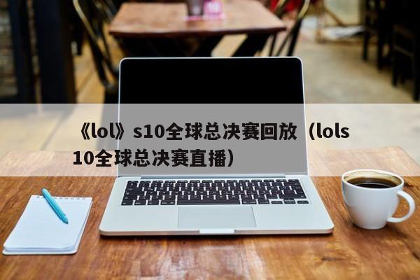 《lol》s10全球总决赛回放（lols10全球总决赛直播）