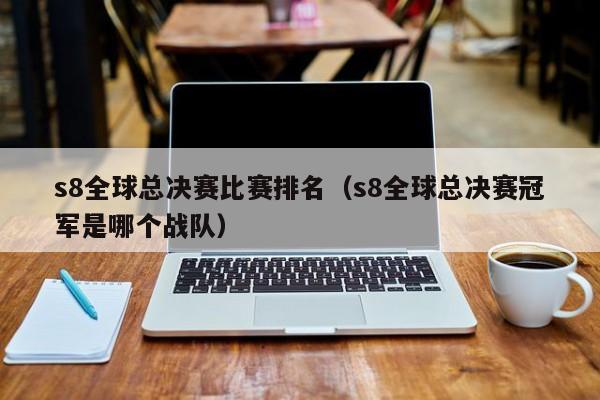 s8全球总决赛比赛排名（s8全球总决赛冠军是哪个战队）