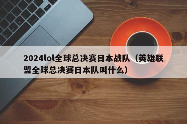 2024lol全球总决赛日本战队（英雄联盟全球总决赛日本队叫什么）