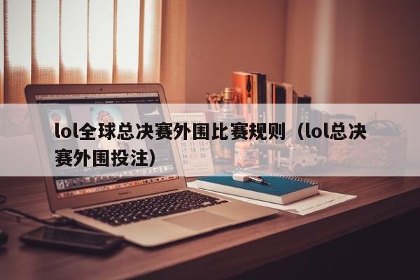 lol全球总决赛外围比赛规则（lol总决赛外围投注）