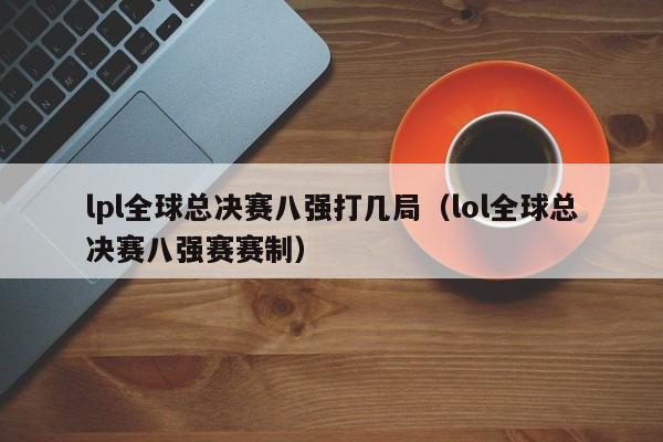 lpl全球总决赛八强打几局（lol全球总决赛八强赛赛制）