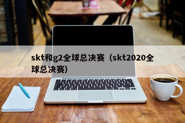 skt和g2全球总决赛（skt2020全球总决赛）