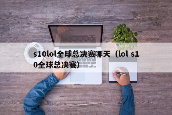 s10lol全球总决赛哪天（lol s10全球总决赛）