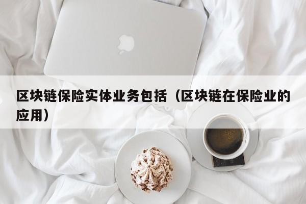 区块链保险实体业务包括（区块链在保险业的应用）