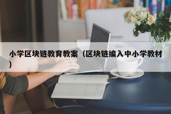 小学区块链教育教案（区块链编入中小学教材）