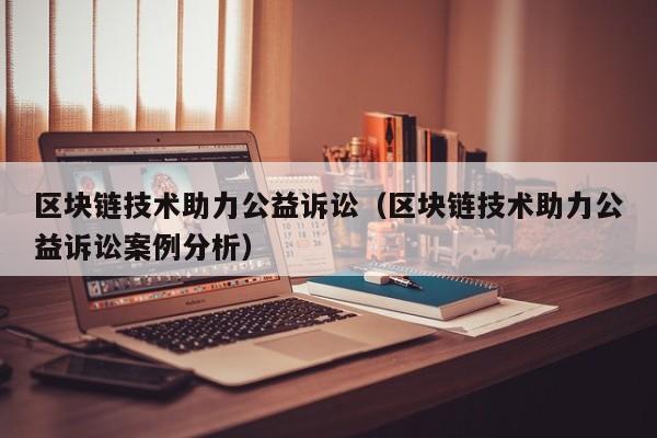 区块链技术助力公益诉讼（区块链技术助力公益诉讼案例分析）