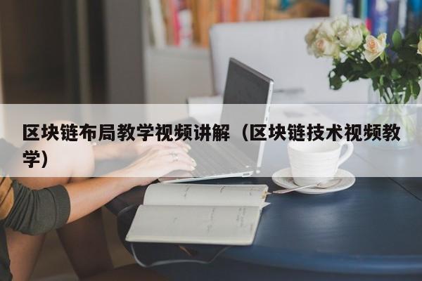 区块链布局教学视频讲解（区块链技术视频教学）