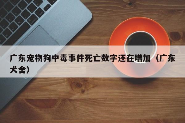 广东宠物狗中毒事件死亡数字还在增加（广东犬舍）