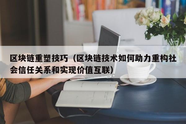 区块链重塑技巧（区块链技术如何助力重构社会信任关系和实现价值互联）