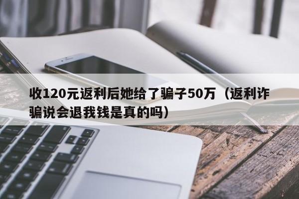 收120元返利后她给了骗子50万（返利诈骗说会退我钱是真的吗）